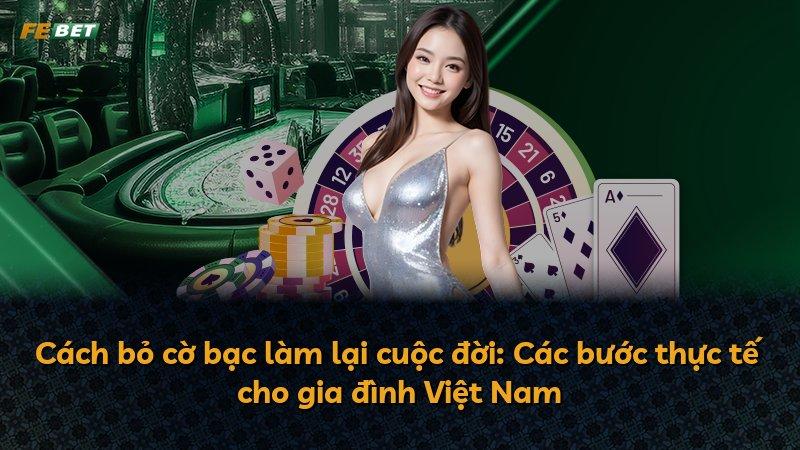 Cách bỏ cờ bạc làm lại cuộc đời: Các bước thực tế cho gia đình Việt Nam