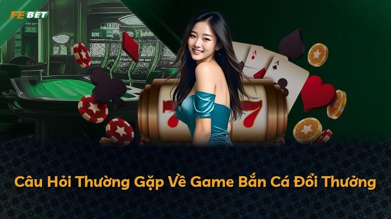 Câu Hỏi Thường Gặp Về Game Bắn Cá Đổi Thưởng