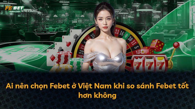Ai nên chọn Febet ở Việt Nam khi so sánh Febet tốt hơn không