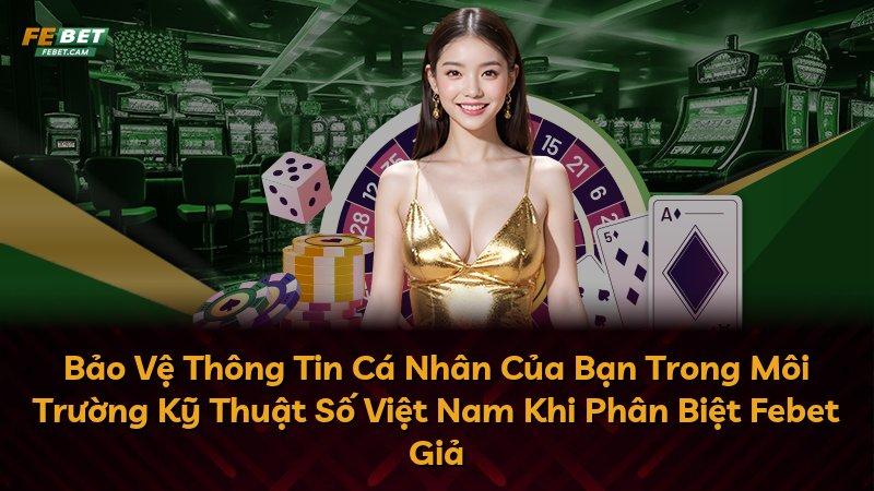 Bảo Vệ Thông Tin Cá Nhân Của Bạn Trong Môi Trường Kỹ Thuật Số Việt Nam Khi Phân Biệt Febet Giả