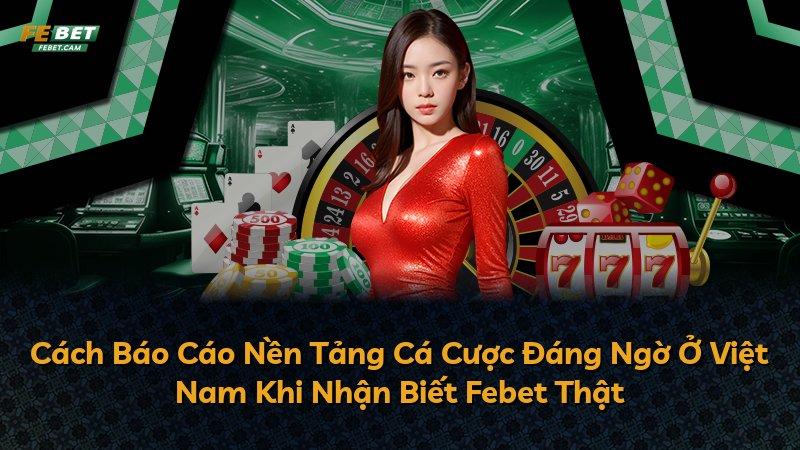 Cách Báo Cáo Nền Tảng Cá Cược Đáng Ngờ Ở Việt Nam Khi Nhận Biết Febet Thật