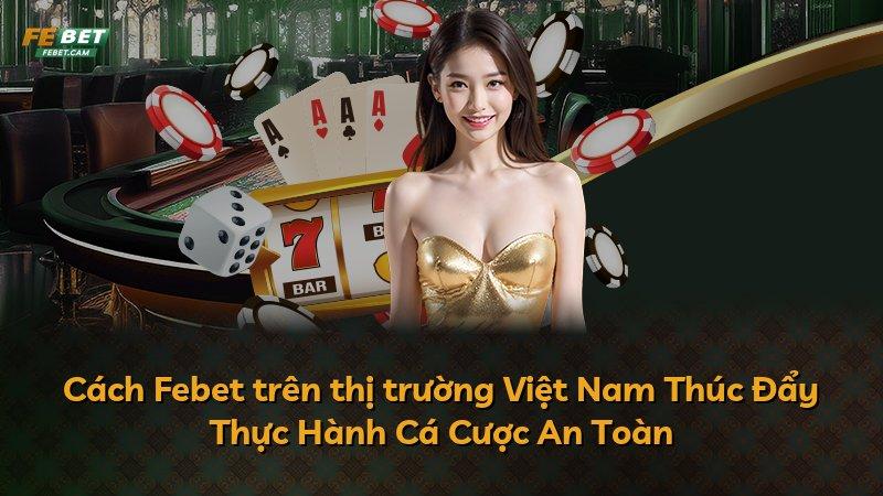 Cách Febet trên thị trường Việt Nam Thúc Đẩy Thực Hành Cá Cược An Toàn