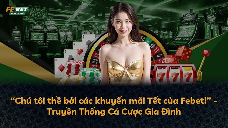 “Chú tôi thề bởi các khuyến mãi Tết của Febet!” - Truyền Thống Cá Cược Gia Đình