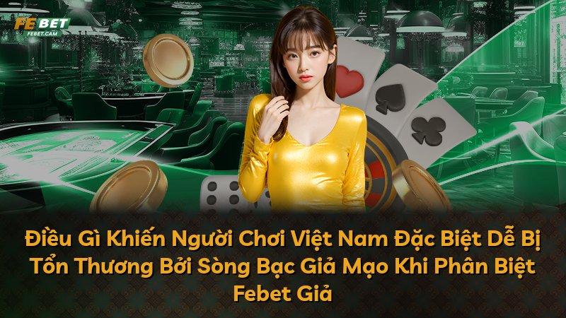 Điều Gì Khiến Người Chơi Việt Nam Đặc Biệt Dễ Bị Tổn Thương Bởi Sòng Bạc Giả Mạo Khi Phân Biệt Febet Giả
