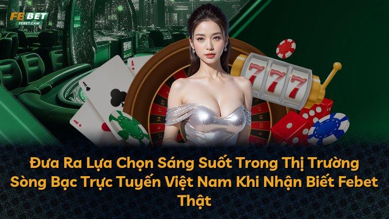 Đưa Ra Lựa Chọn Sáng Suốt Trong Thị Trường Sòng Bạc Trực Tuyến Việt Nam Khi Nhận Biết Febet Thật