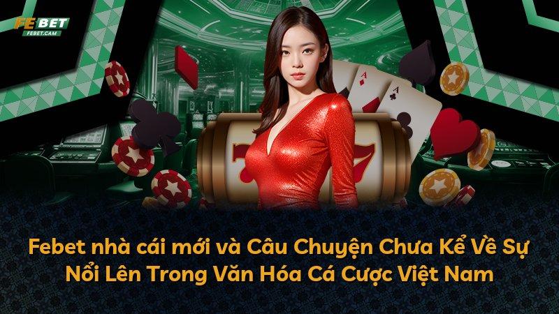Febet nhà cái mới và Câu Chuyện Chưa Kể Về Sự Nổi Lên Trong Văn Hóa Cá Cược Việt Nam