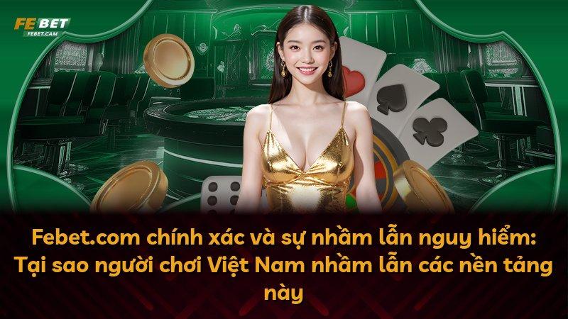 Febet.com chính xác và sự nhầm lẫn nguy hiểm: Tại sao người chơi Việt Nam nhầm lẫn các nền tảng này
