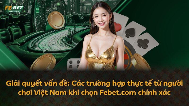 Giải quyết vấn đề: Các trường hợp thực tế từ người chơi Việt Nam khi chọn Febet.com chính xác