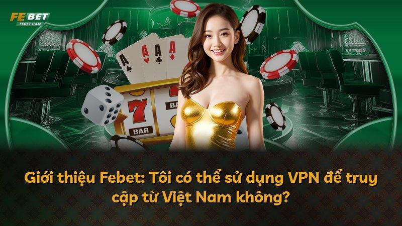 Giới thiệu Febet: Tôi có thể sử dụng VPN để truy cập từ Việt Nam không?