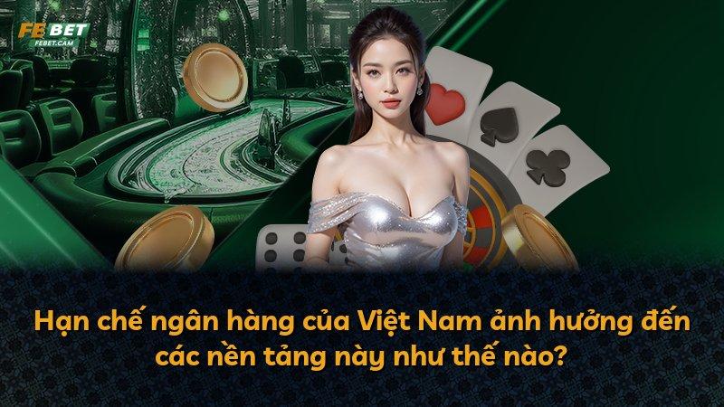 Hạn chế ngân hàng của Việt Nam ảnh hưởng đến các nền tảng này như thế nào?