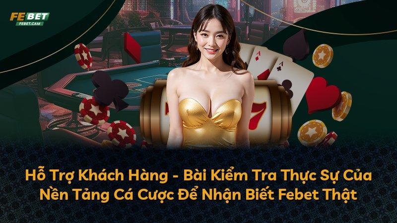 Hỗ Trợ Khách Hàng - Bài Kiểm Tra Thực Sự Của Nền Tảng Cá Cược Để Nhận Biết Febet Thật
