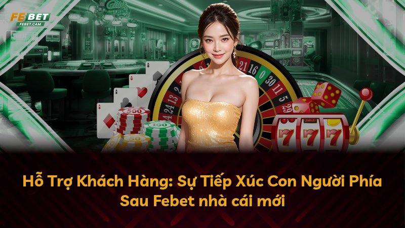 Hỗ Trợ Khách Hàng: Sự Tiếp Xúc Con Người Phía Sau Febet nhà cái mới