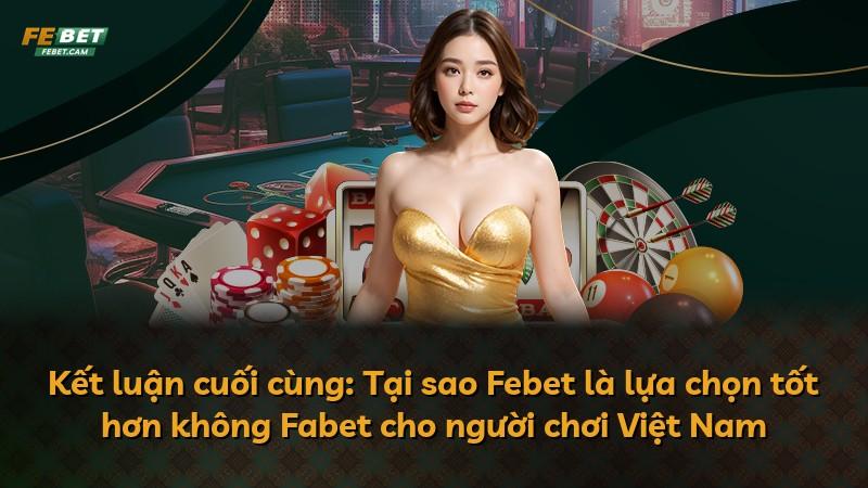 Kết luận cuối cùng: Tại sao Febet là lựa chọn tốt hơn không Fabet cho người chơi Việt Nam