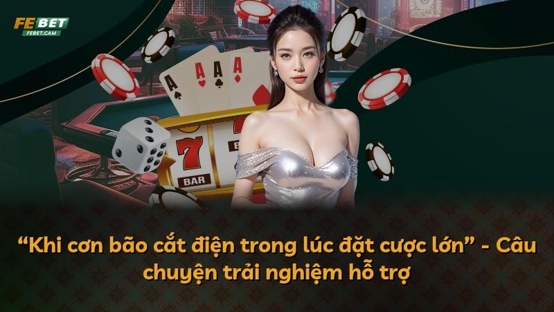 “Khi cơn bão cắt điện trong lúc đặt cược lớn” - Câu chuyện trải nghiệm hỗ trợ