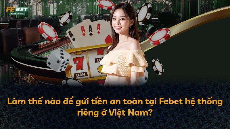 Làm thế nào để gửi tiền an toàn tại Febet hệ thống riêng ở Việt Nam?