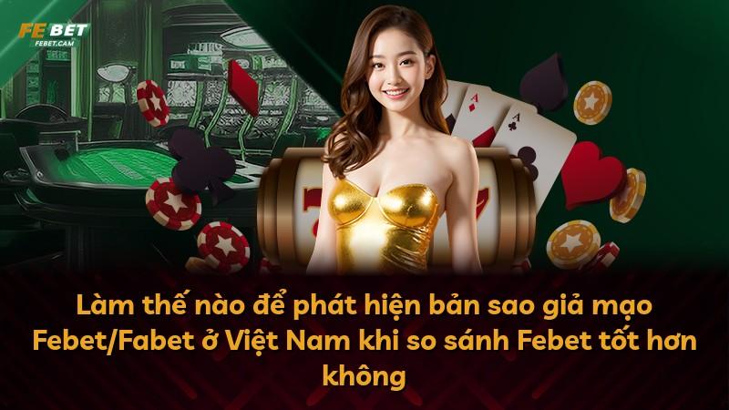Làm thế nào để phát hiện bản sao giả mạo Febet/Fabet ở Việt Nam khi so sánh Febet tốt hơn không