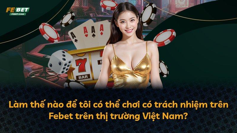 Làm thế nào để tôi có thể chơi có trách nhiệm trên Febet trên thị trường Việt Nam?