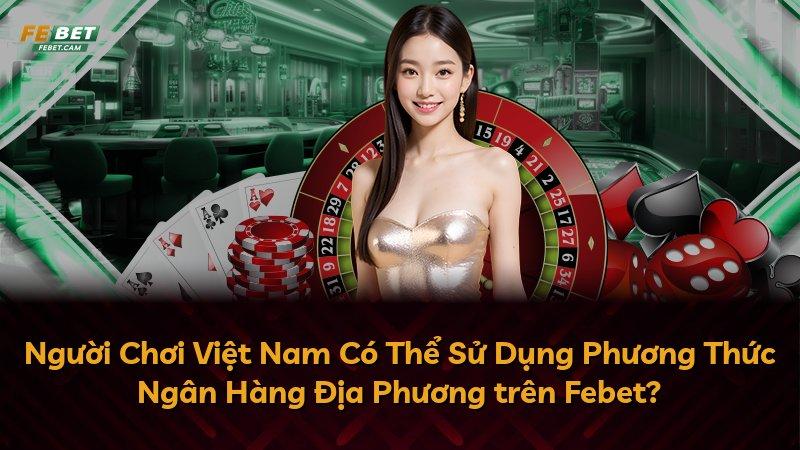 Người Chơi Việt Nam Có Thể Sử Dụng Phương Thức Ngân Hàng Địa Phương trên Febet?