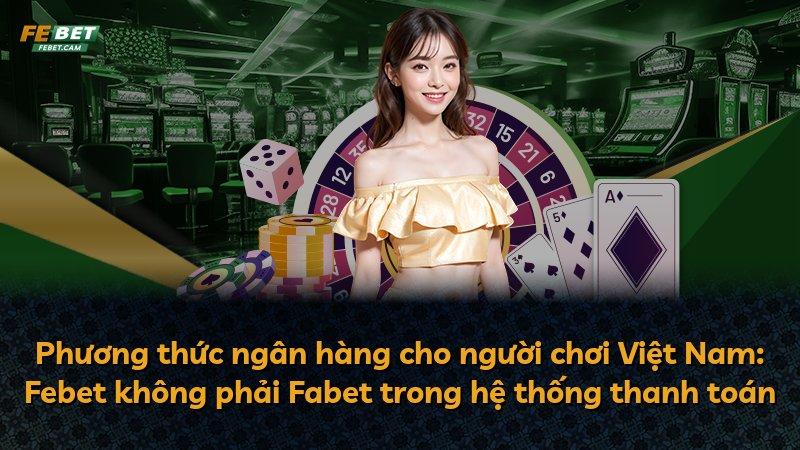 Phương thức ngân hàng cho người chơi Việt Nam: Febet không phải Fabet trong hệ thống thanh toán