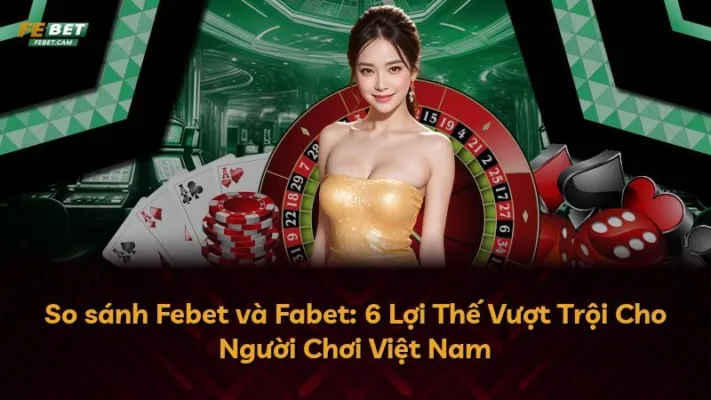 So sánh Febet và Fabet: 6 Lợi Thế Vượt Trội Cho Người Chơi Việt Nam