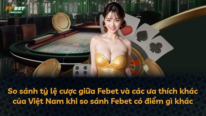 So sánh tỷ lệ cược giữa Febet và các ưa thích khác của Việt Nam khi so sánh Febet có điểm gì khác