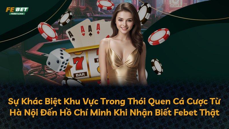 Sự Khác Biệt Khu Vực Trong Thói Quen Cá Cược Từ Hà Nội Đến Hồ Chí Minh Khi Nhận Biết Febet Thật