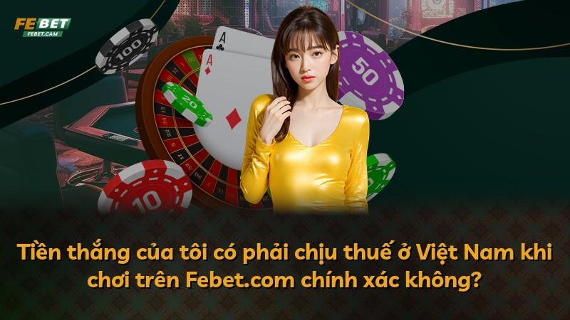 Tiền thắng của tôi có phải chịu thuế ở Việt Nam khi chơi trên Febet.com chính xác không?