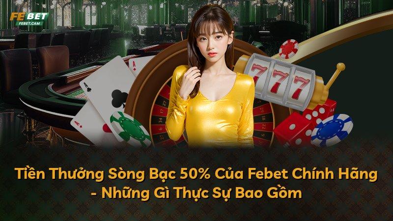 Tiền Thưởng Sòng Bạc 50% Của Febet Chính Hãng - Những Gì Thực Sự Bao Gồm
