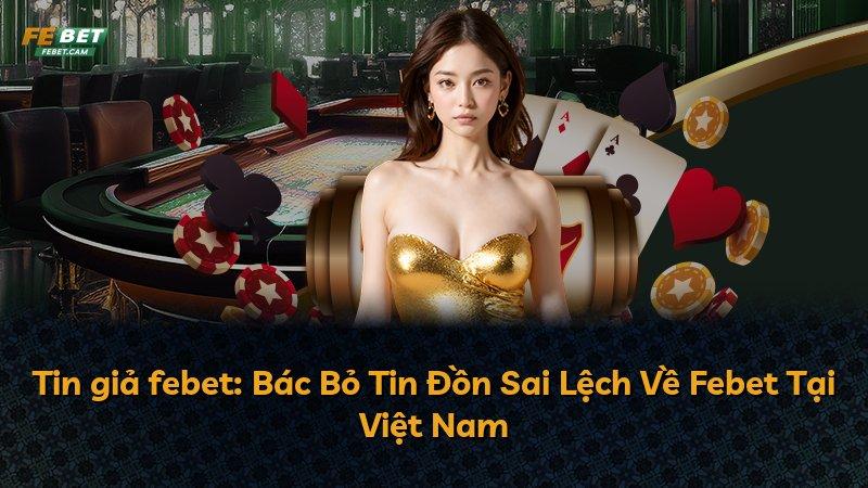 Tin giả febet: Bác Bỏ Tin Đồn Sai Lệch Về Febet Tại Việt Nam