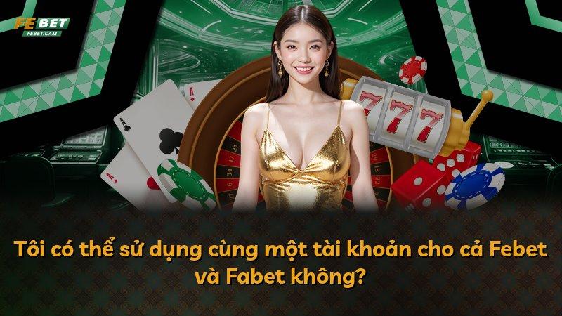 Tôi có thể sử dụng cùng một tài khoản cho cả Febet và Fabet không?