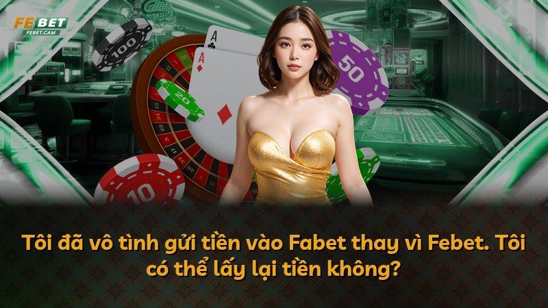 Tôi đã vô tình gửi tiền vào Fabet thay vì Febet. Tôi có thể lấy lại tiền không?