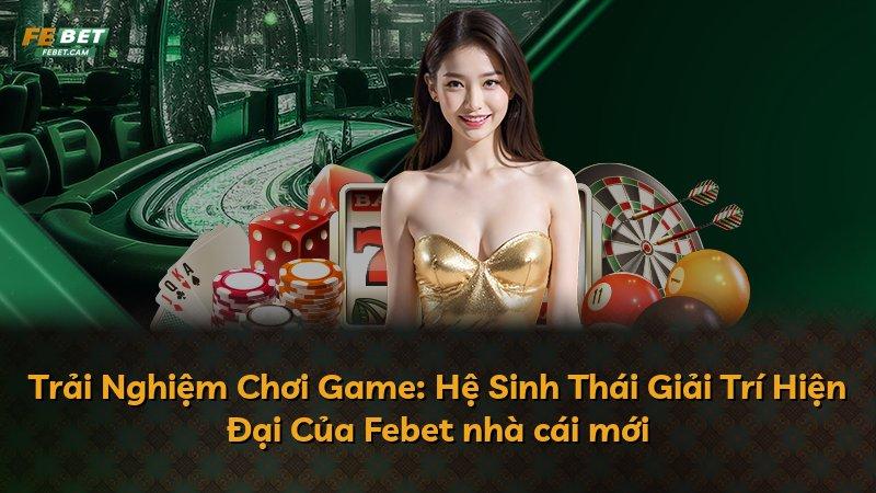 Trải Nghiệm Chơi Game: Hệ Sinh Thái Giải Trí Hiện Đại Của Febet nhà cái mới