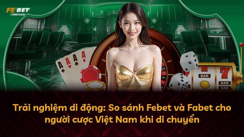 Trải nghiệm di động: So sánh Febet và Fabet cho người cược Việt Nam khi di chuyển